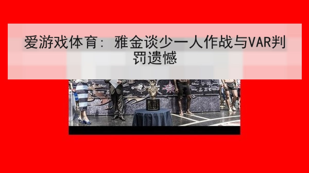 爱游戏体育: 雅金谈少一人作战与VAR判罚遗憾 爱游戏体育: 雅金谈少一人作战与VAR判罚遗憾