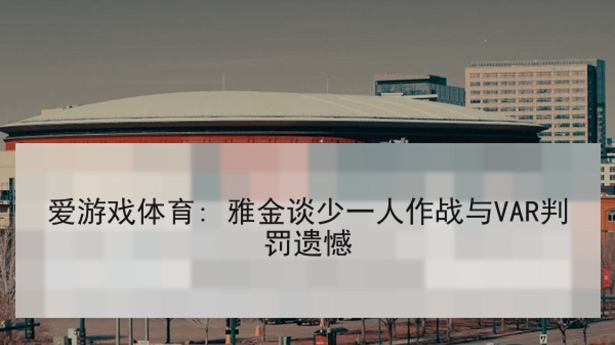 爱游戏体育: 雅金谈少一人作战与VAR判罚遗憾