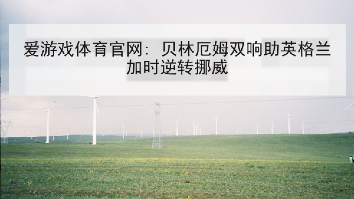 爱游戏体育官网: 贝林厄姆双响助英格兰加时逆转挪威
