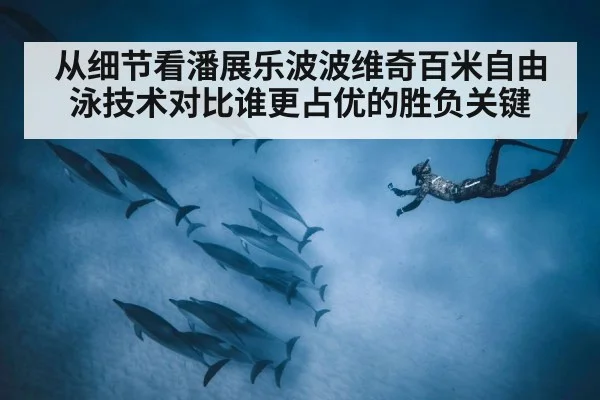 从细节看潘展乐波波维奇百米自由泳技术对比谁更占优的胜负关键