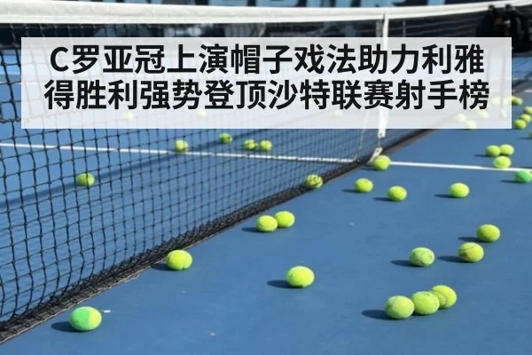 C罗亚冠上演帽子戏法助力利雅得胜利强势登顶沙特联赛射手榜