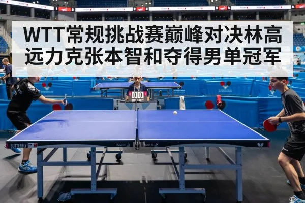 WTT常规挑战赛巅峰对决林高远力克张本智和夺得男单冠军