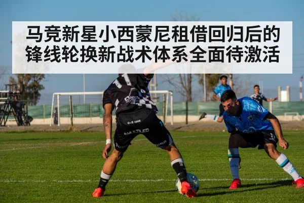 马竞新星小西蒙尼租借回归后的锋线轮换新战术体系全面待激活