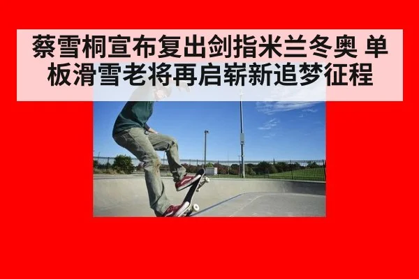 蔡雪桐宣布复出剑指米兰冬奥 单板滑雪老将再启崭新追梦征程