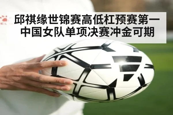 邱祺缘世锦赛高低杠预赛第一中国女队单项决赛冲金可期