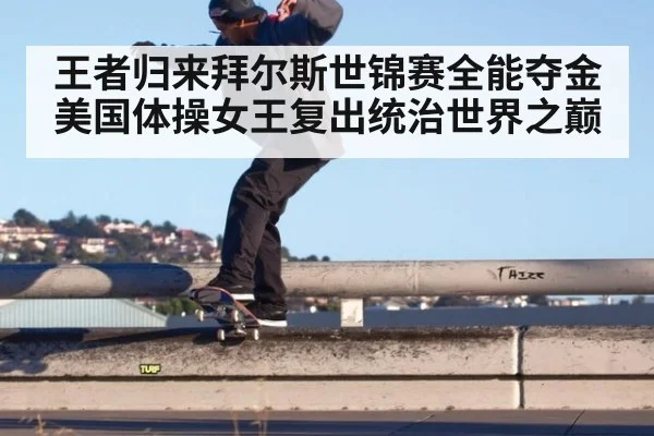 王者归来拜尔斯世锦赛全能夺金美国体操女王复出统治世界之巅